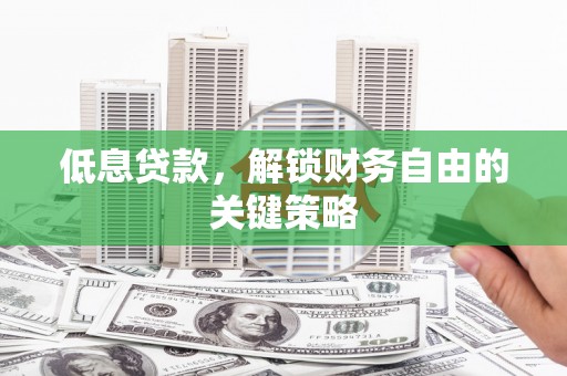 伊春低息贷款，解锁财务自由的关键策略