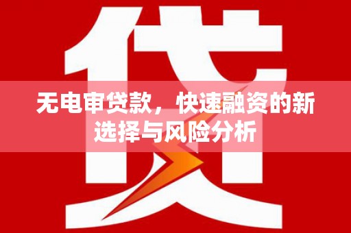 伊春无电审贷款，快速融资的新选择与风险分析