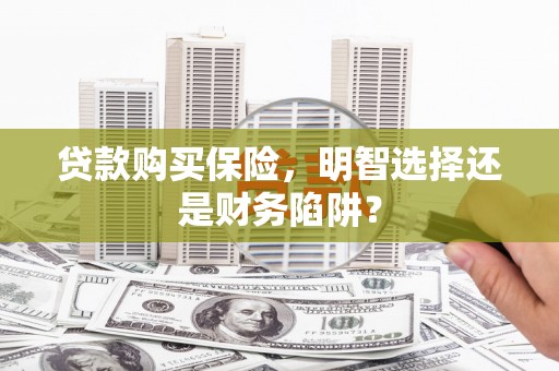 伊春贷款购买保险，明智选择还是财务陷阱？