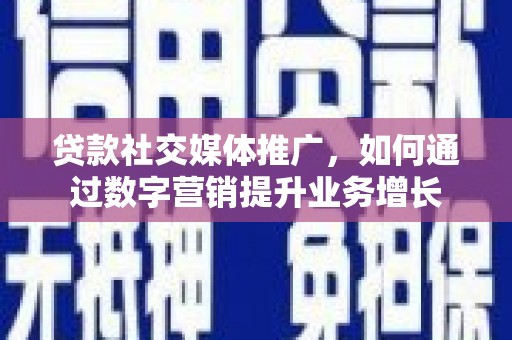 伊春贷款社交媒体推广，如何通过数字营销提升业务增长