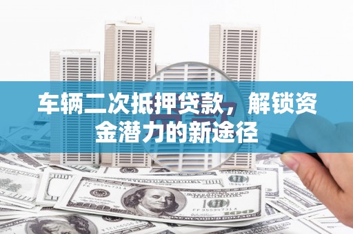 伊春车辆二次抵押贷款，解锁资金潜力的新途径