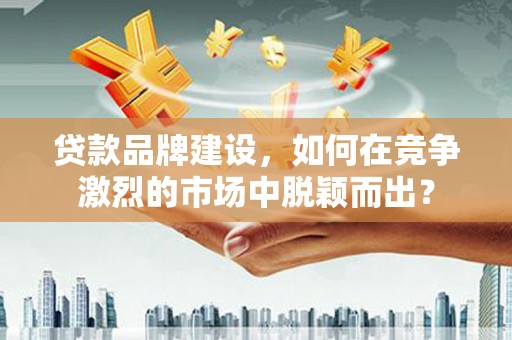 伊春贷款品牌建设，如何在竞争激烈的市场中脱颖而出？