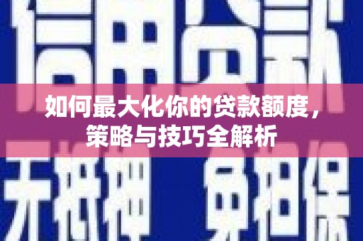 伊春如何最大化你的贷款额度，策略与技巧全解析