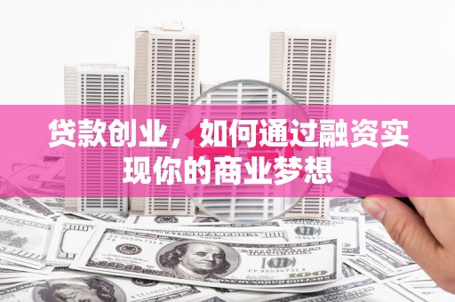 伊春贷款创业，如何通过融资实现你的商业梦想