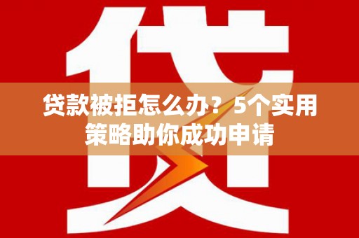 伊春贷款被拒怎么办？5个实用策略助你成功申请