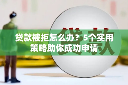 伊春贷款被拒怎么办？5个实用策略助你成功申请