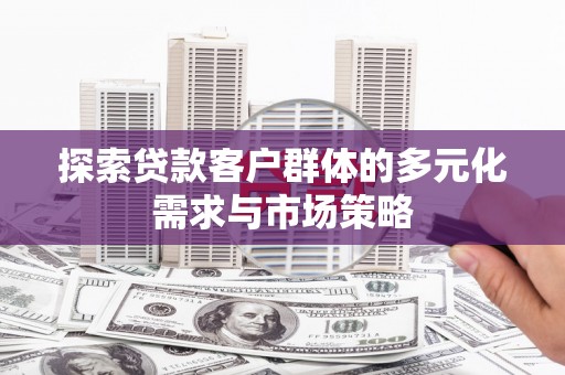 伊春探索贷款客户群体的多元化需求与市场策略