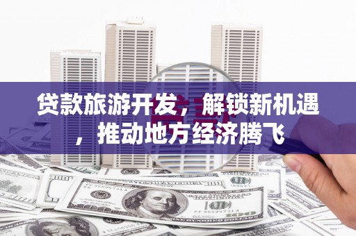 伊春贷款旅游开发，解锁新机遇，推动地方经济腾飞