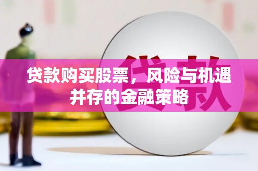 伊春贷款购买股票，风险与机遇并存的金融策略