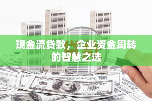 伊春现金流贷款，企业资金周转的智慧之选