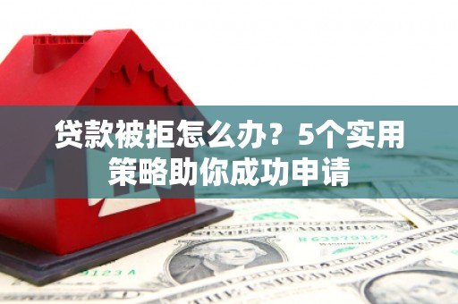 伊春贷款被拒怎么办？5个实用策略助你成功申请