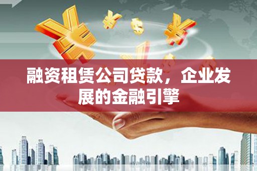 伊春融资租赁公司贷款，企业发展的金融引擎