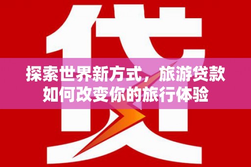 伊春探索世界新方式，旅游贷款如何改变你的旅行体验