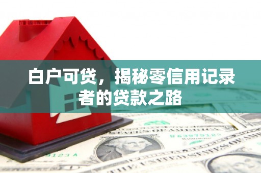 伊春白户可贷，揭秘零信用记录者的贷款之路