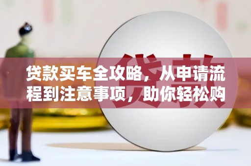 伊春贷款买车全攻略，从申请流程到注意事项，助你轻松购车