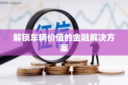 伊春解锁车辆价值的金融解决方案