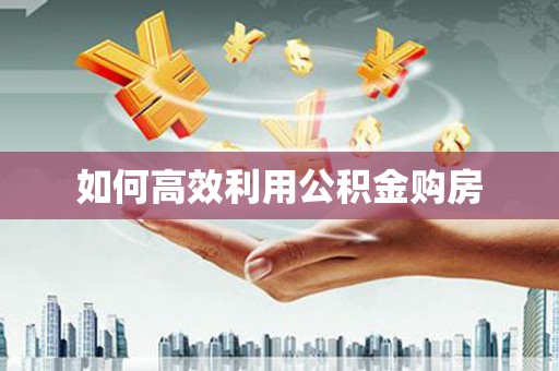 伊春如何高效利用公积金购房
