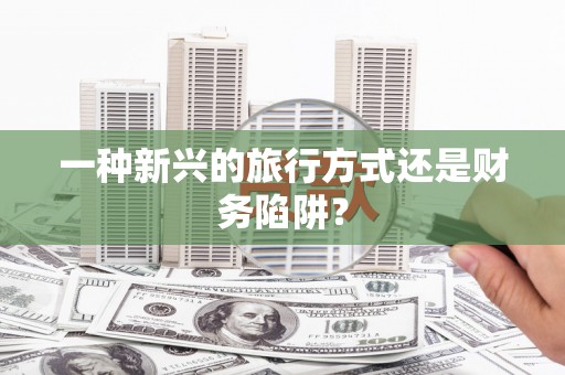 伊春一种新兴的旅行方式还是财务陷阱？