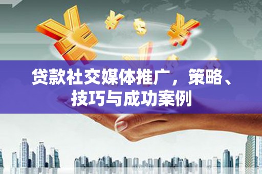 伊春贷款社交媒体推广，策略、技巧与成功案例