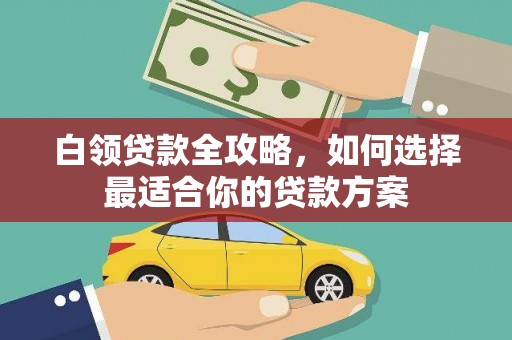 伊春白领贷款全攻略，如何选择最适合你的贷款方案