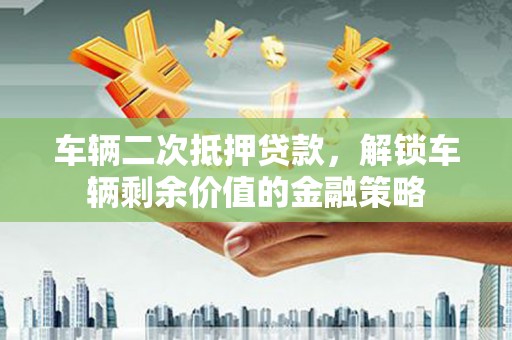 伊春车辆二次抵押贷款，解锁车辆剩余价值的金融策略