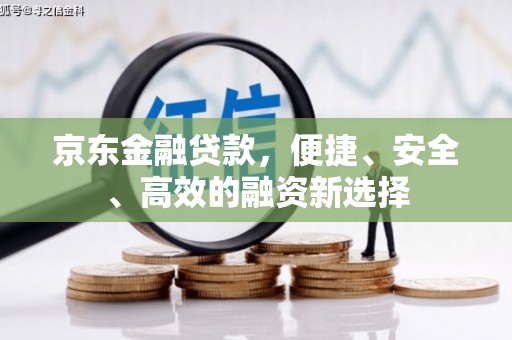 伊春京东金融贷款，便捷、安全、高效的融资新选择