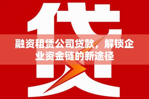 伊春融资租赁公司贷款，解锁企业资金链的新途径